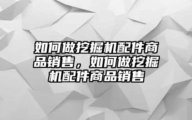 如何做挖掘機(jī)配件商品銷售，如何做挖掘機(jī)配件商品銷售