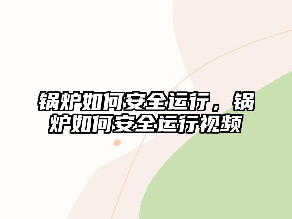 鍋爐如何安全運行，鍋爐如何安全運行視頻