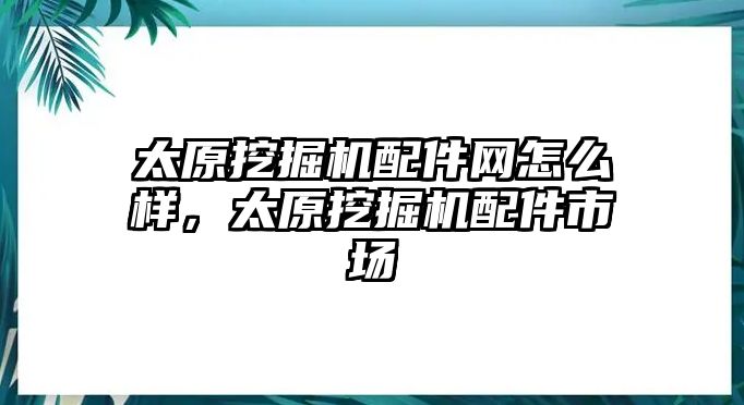 太原挖掘機配件網(wǎng)怎么樣，太原挖掘機配件市場