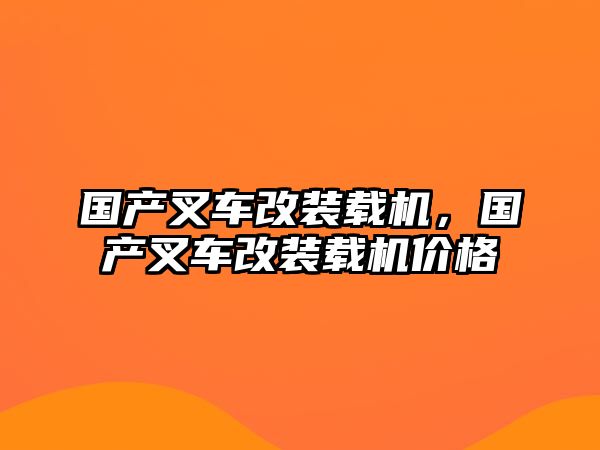 國產(chǎn)叉車改裝載機，國產(chǎn)叉車改裝載機價格