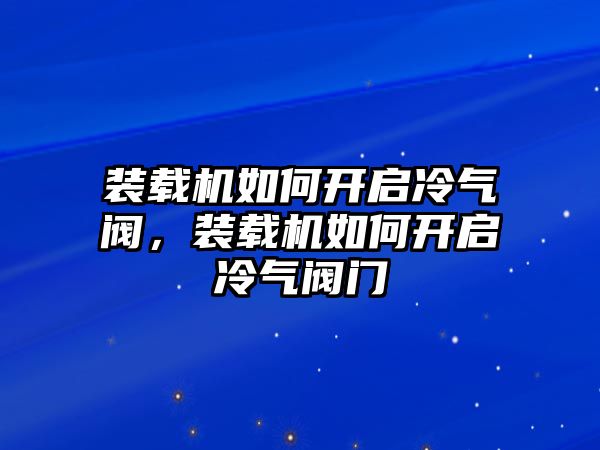 裝載機(jī)如何開啟冷氣閥，裝載機(jī)如何開啟冷氣閥門