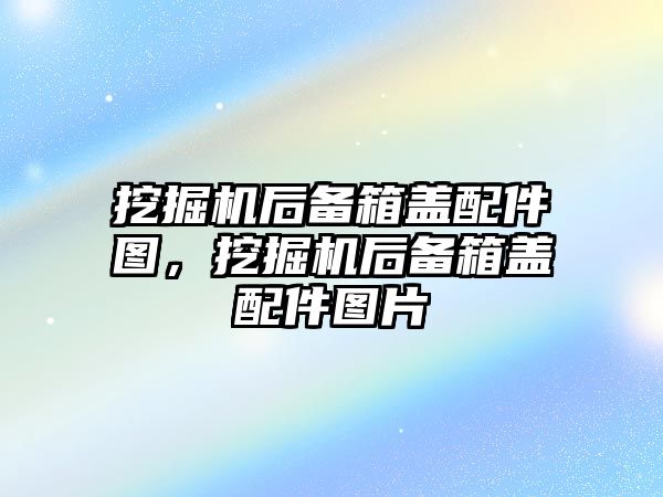 挖掘機后備箱蓋配件圖，挖掘機后備箱蓋配件圖片