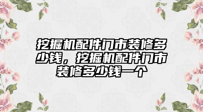 挖掘機(jī)配件門市裝修多少錢，挖掘機(jī)配件門市裝修多少錢一個(gè)