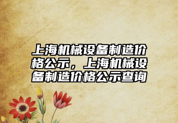 上海機械設(shè)備制造價格公示，上海機械設(shè)備制造價格公示查詢