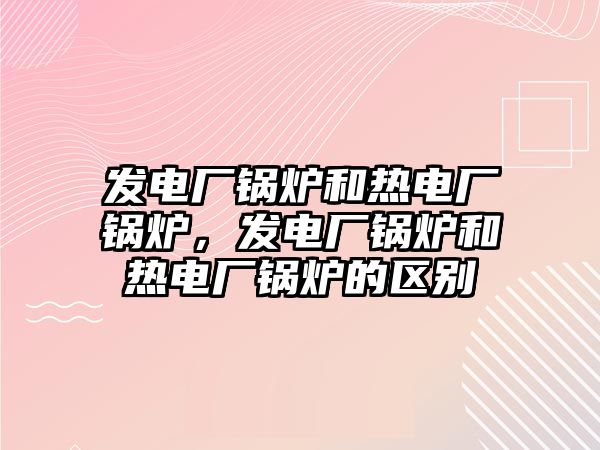 發(fā)電廠鍋爐和熱電廠鍋爐，發(fā)電廠鍋爐和熱電廠鍋爐的區(qū)別