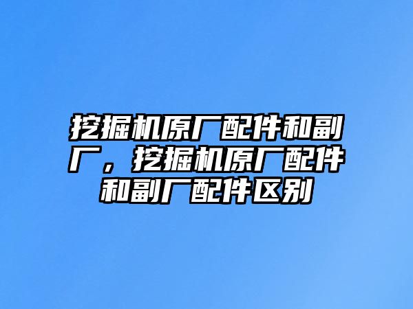 挖掘機(jī)原廠配件和副廠，挖掘機(jī)原廠配件和副廠配件區(qū)別