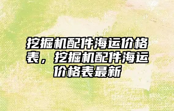 挖掘機配件海運價格表，挖掘機配件海運價格表最新