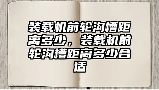 裝載機前輪溝槽距離多少，裝載機前輪溝槽距離多少合適