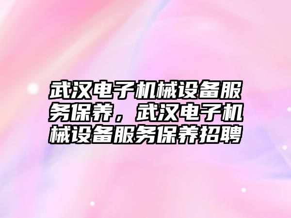 武漢電子機械設(shè)備服務(wù)保養(yǎng)，武漢電子機械設(shè)備服務(wù)保養(yǎng)招聘