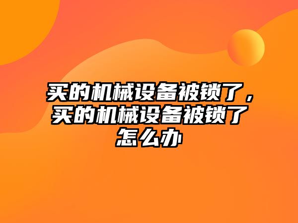 買的機(jī)械設(shè)備被鎖了，買的機(jī)械設(shè)備被鎖了怎么辦