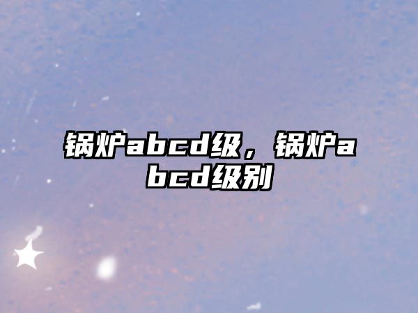 鍋爐abcd級(jí)，鍋爐abcd級(jí)別