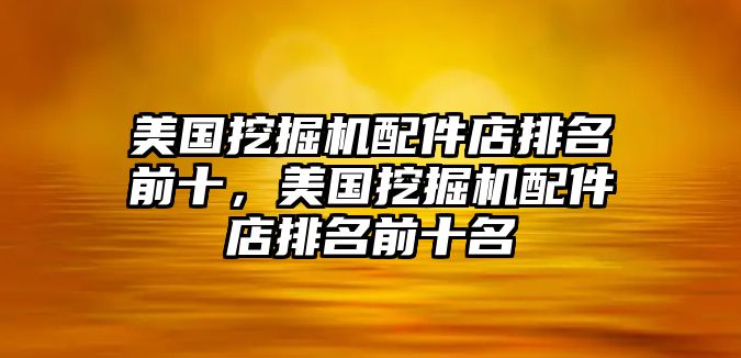 美國(guó)挖掘機(jī)配件店排名前十，美國(guó)挖掘機(jī)配件店排名前十名