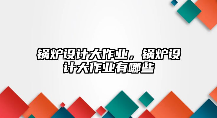 鍋爐設(shè)計大作業(yè)，鍋爐設(shè)計大作業(yè)有哪些