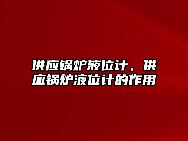 供應鍋爐液位計，供應鍋爐液位計的作用