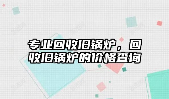 專業(yè)回收舊鍋爐，回收舊鍋爐的價(jià)格查詢