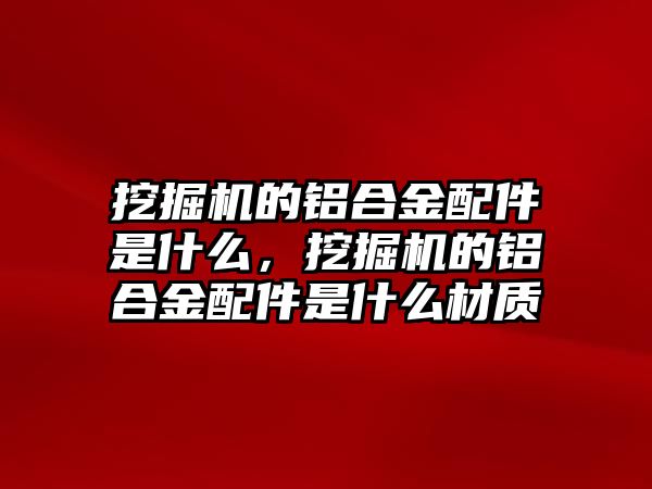 挖掘機(jī)的鋁合金配件是什么，挖掘機(jī)的鋁合金配件是什么材質(zhì)