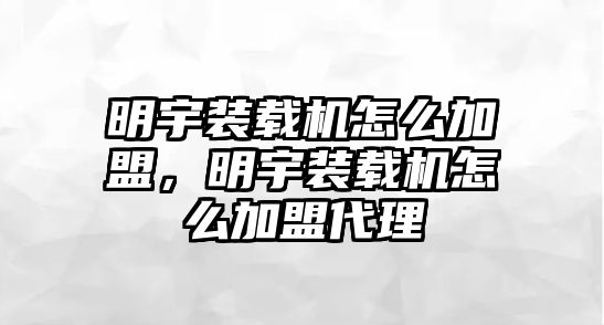 明宇裝載機怎么加盟，明宇裝載機怎么加盟代理