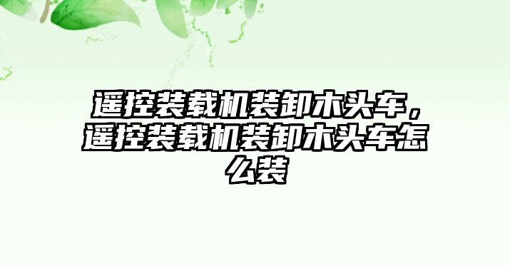 遙控裝載機(jī)裝卸木頭車(chē)，遙控裝載機(jī)裝卸木頭車(chē)怎么裝