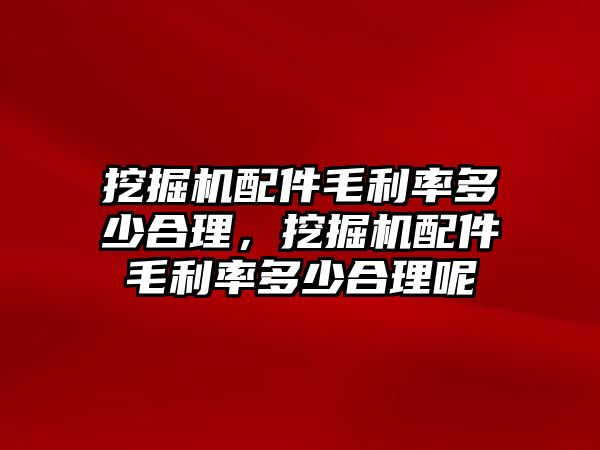 挖掘機(jī)配件毛利率多少合理，挖掘機(jī)配件毛利率多少合理呢