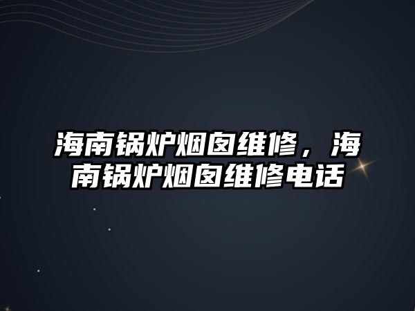 海南鍋爐煙囪維修，海南鍋爐煙囪維修電話