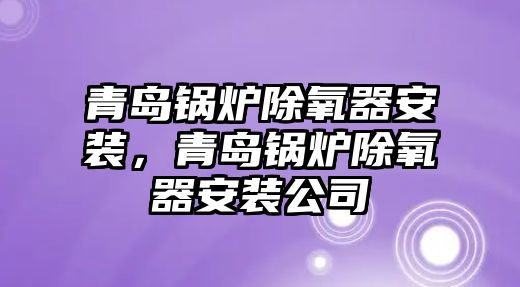 青島鍋爐除氧器安裝，青島鍋爐除氧器安裝公司