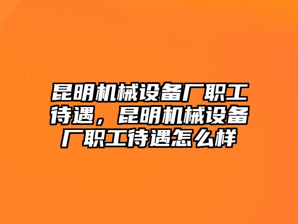 昆明機(jī)械設(shè)備廠職工待遇，昆明機(jī)械設(shè)備廠職工待遇怎么樣