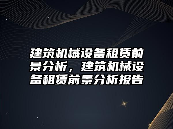 建筑機械設備租賃前景分析，建筑機械設備租賃前景分析報告