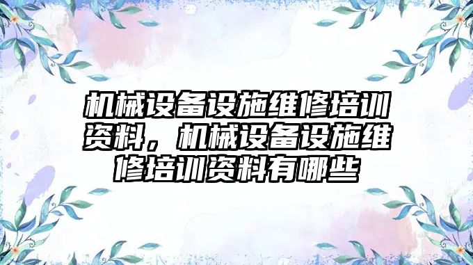 機械設備設施維修培訓資料，機械設備設施維修培訓資料有哪些