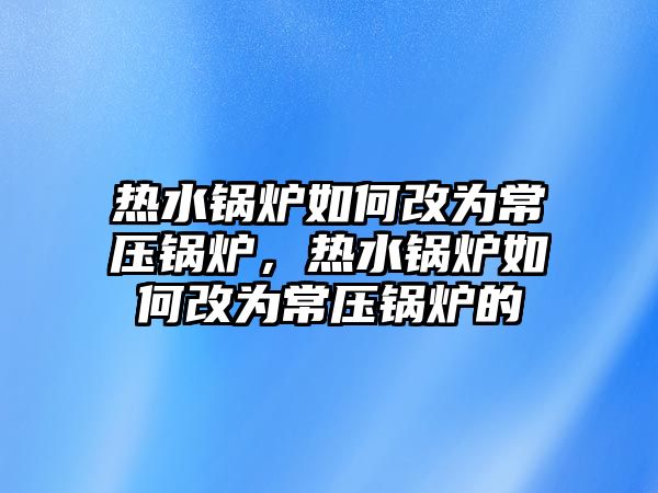 熱水鍋爐如何改為常壓鍋爐，熱水鍋爐如何改為常壓鍋爐的