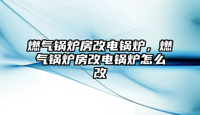 燃?xì)忮仩t房改電鍋爐，燃?xì)忮仩t房改電鍋爐怎么改