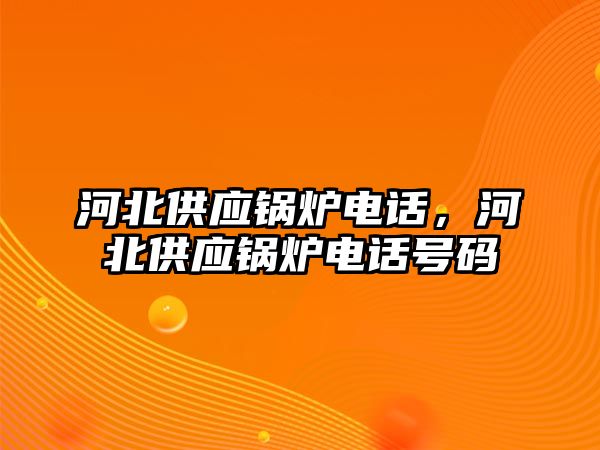 河北供應鍋爐電話，河北供應鍋爐電話號碼