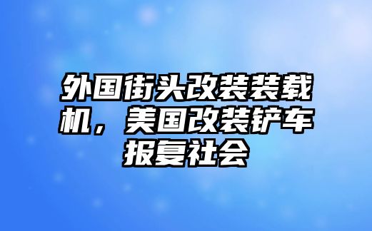 外國(guó)街頭改裝裝載機(jī)，美國(guó)改裝鏟車(chē)報(bào)復(fù)社會(huì)