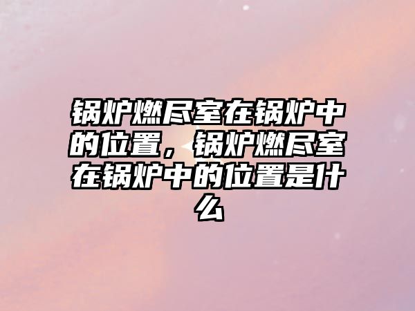 鍋爐燃盡室在鍋爐中的位置，鍋爐燃盡室在鍋爐中的位置是什么