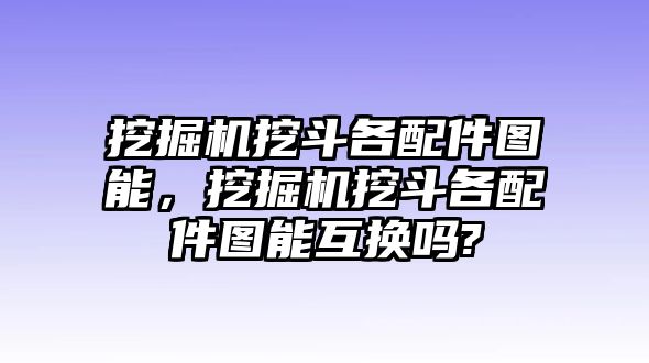 挖掘機挖斗各配件圖能，挖掘機挖斗各配件圖能互換嗎?