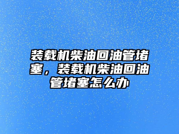 裝載機(jī)柴油回油管堵塞，裝載機(jī)柴油回油管堵塞怎么辦