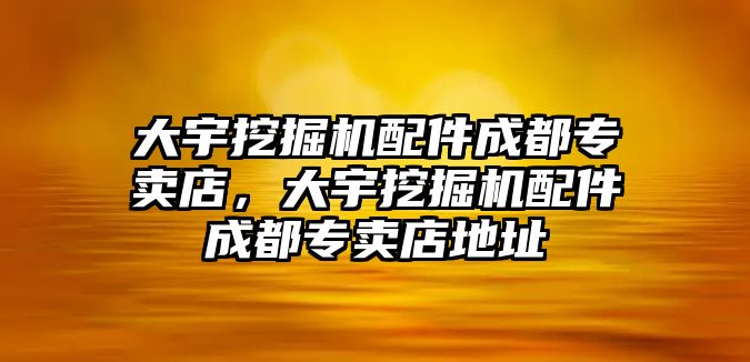 大宇挖掘機配件成都專賣店，大宇挖掘機配件成都專賣店地址