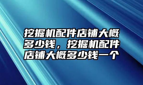 挖掘機(jī)配件店鋪大概多少錢，挖掘機(jī)配件店鋪大概多少錢一個(gè)