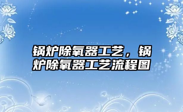 鍋爐除氧器工藝，鍋爐除氧器工藝流程圖