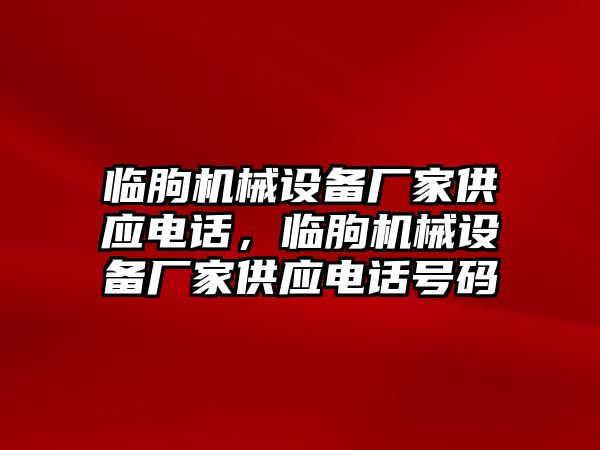 臨朐機(jī)械設(shè)備廠家供應(yīng)電話，臨朐機(jī)械設(shè)備廠家供應(yīng)電話號碼