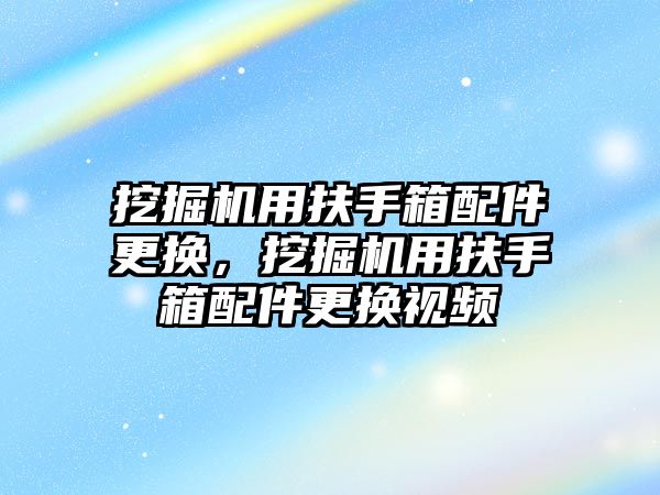 挖掘機用扶手箱配件更換，挖掘機用扶手箱配件更換視頻