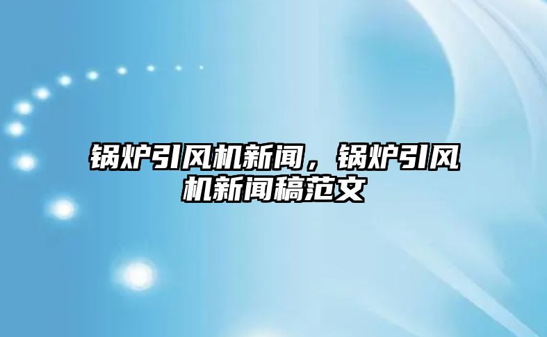 鍋爐引風(fēng)機(jī)新聞，鍋爐引風(fēng)機(jī)新聞稿范文