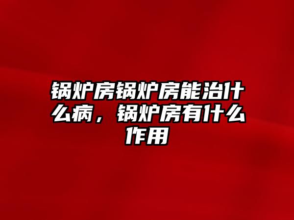 鍋爐房鍋爐房能治什么病，鍋爐房有什么作用