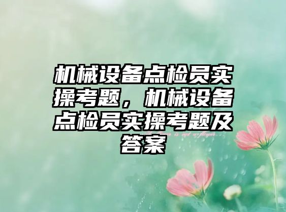 機械設(shè)備點檢員實操考題，機械設(shè)備點檢員實操考題及答案