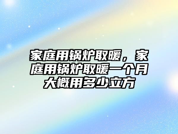 家庭用鍋爐取暖，家庭用鍋爐取暖一個(gè)月大概用多少立方