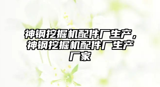 神鋼挖掘機配件廠生產，神鋼挖掘機配件廠生產廠家