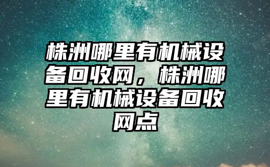 株洲哪里有機械設備回收網(wǎng)，株洲哪里有機械設備回收網(wǎng)點