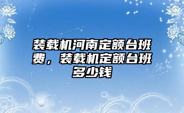 裝載機(jī)河南定額臺班費(fèi)，裝載機(jī)定額臺班多少錢