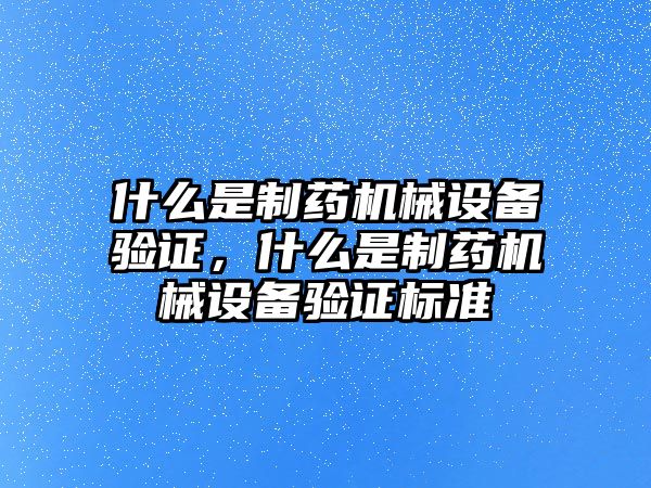 什么是制藥機械設(shè)備驗證，什么是制藥機械設(shè)備驗證標(biāo)準(zhǔn)