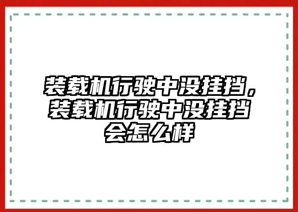 裝載機(jī)行駛中沒掛擋，裝載機(jī)行駛中沒掛擋會怎么樣