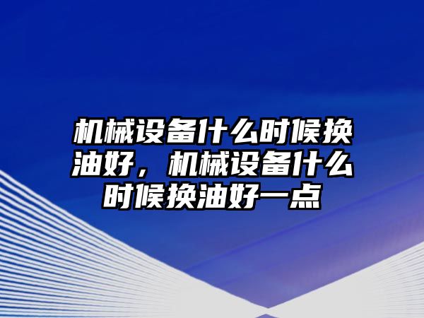 機(jī)械設(shè)備什么時候換油好，機(jī)械設(shè)備什么時候換油好一點